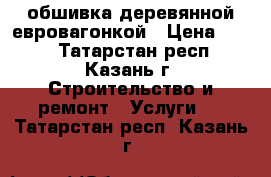 обшивка деревянной евровагонкой › Цена ­ 280 - Татарстан респ., Казань г. Строительство и ремонт » Услуги   . Татарстан респ.,Казань г.